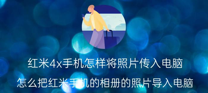 红米4x手机怎样将照片传入电脑 怎么把红米手机的相册的照片导入电脑？